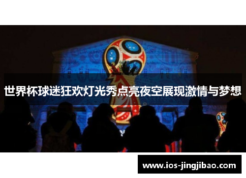 世界杯球迷狂欢灯光秀点亮夜空展现激情与梦想
