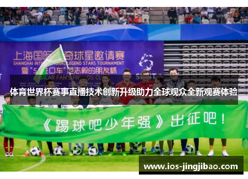 体育世界杯赛事直播技术创新升级助力全球观众全新观赛体验