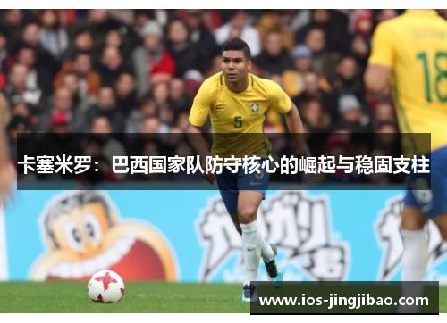 卡塞米罗：巴西国家队防守核心的崛起与稳固支柱