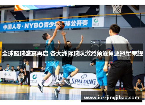 全球篮球盛宴再启 各大洲际球队激烈角逐角逐冠军荣耀