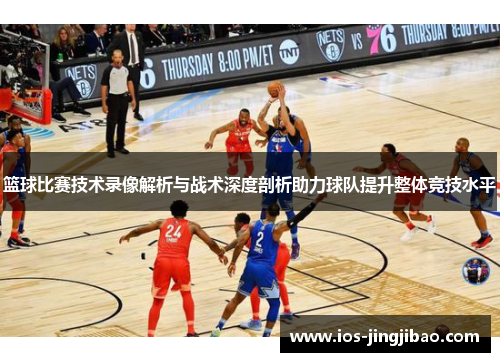 篮球比赛技术录像解析与战术深度剖析助力球队提升整体竞技水平