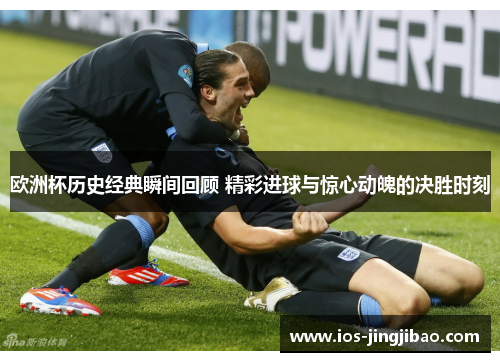 欧洲杯历史经典瞬间回顾 精彩进球与惊心动魄的决胜时刻