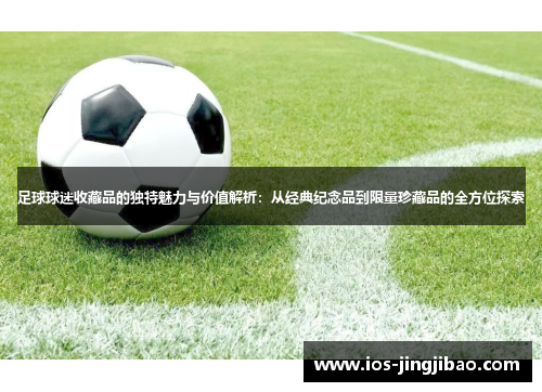 足球球迷收藏品的独特魅力与价值解析：从经典纪念品到限量珍藏品的全方位探索