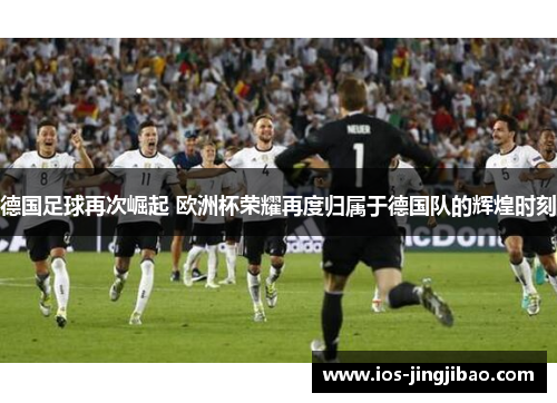 德国足球再次崛起 欧洲杯荣耀再度归属于德国队的辉煌时刻