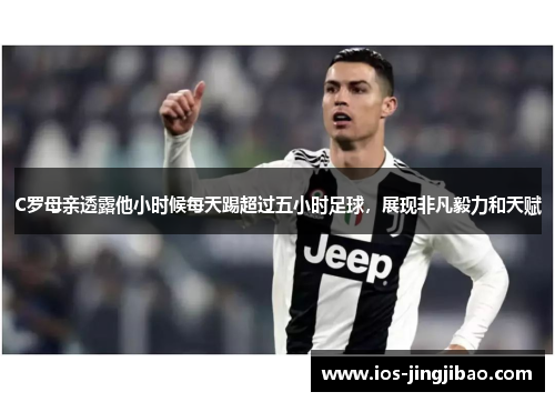 C罗母亲透露他小时候每天踢超过五小时足球，展现非凡毅力和天赋