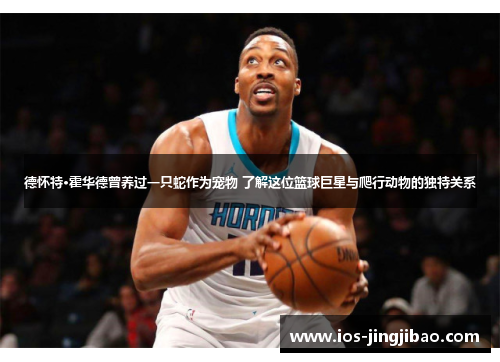 德怀特·霍华德曾养过一只蛇作为宠物 了解这位篮球巨星与爬行动物的独特关系