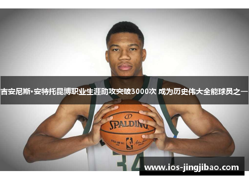吉安尼斯·安特托昆博职业生涯助攻突破3000次 成为历史伟大全能球员之一