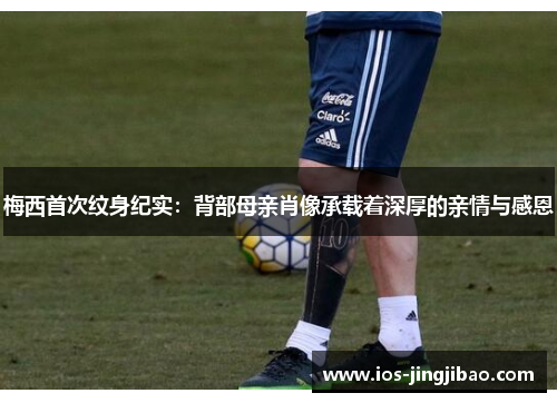 梅西首次纹身纪实：背部母亲肖像承载着深厚的亲情与感恩