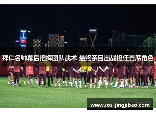 拜仁名帅幕后指挥团队战术 最终亲自出战担任首席角色
