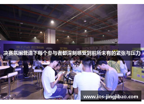 决赛氛围营造下每个参与者都深刻感受到前所未有的紧张与压力