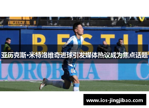 亚历克斯·米特洛维奇进球引发媒体热议成为焦点话题