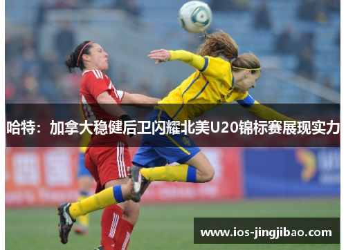 哈特：加拿大稳健后卫闪耀北美U20锦标赛展现实力
