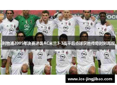 利物浦2005年决赛逆袭AC米兰3-3战平后点球获胜传奇时刻再现