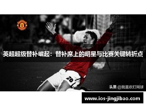 英超超级替补崛起：替补席上的明星与比赛关键转折点
