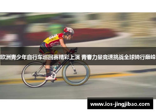 欧洲青少年自行车巡回赛精彩上演 青春力量竞速挑战全球骑行巅峰