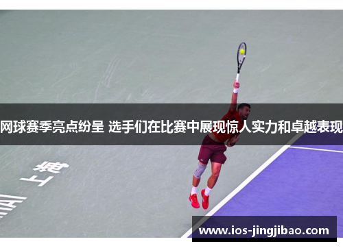 网球赛季亮点纷呈 选手们在比赛中展现惊人实力和卓越表现