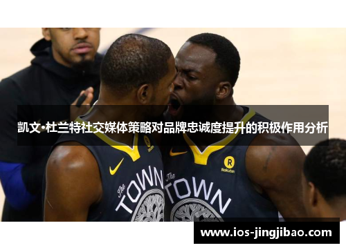 凯文·杜兰特社交媒体策略对品牌忠诚度提升的积极作用分析