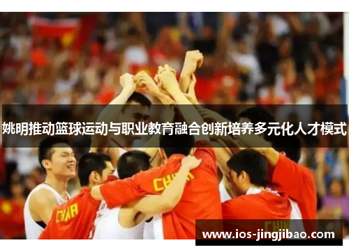 姚明推动篮球运动与职业教育融合创新培养多元化人才模式