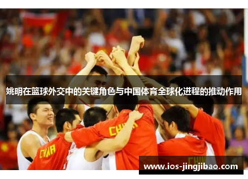 姚明在篮球外交中的关键角色与中国体育全球化进程的推动作用