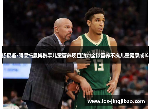 扬尼斯·阿德托昆博携手儿童营养项目助力全球营养不良儿童健康成长