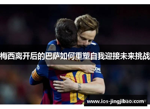 梅西离开后的巴萨如何重塑自我迎接未来挑战