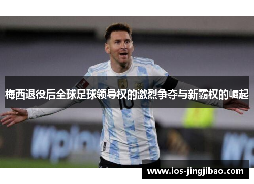 梅西退役后全球足球领导权的激烈争夺与新霸权的崛起