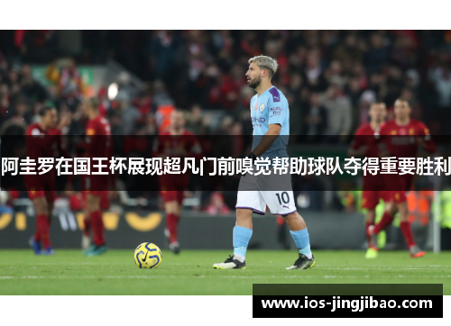 阿圭罗在国王杯展现超凡门前嗅觉帮助球队夺得重要胜利