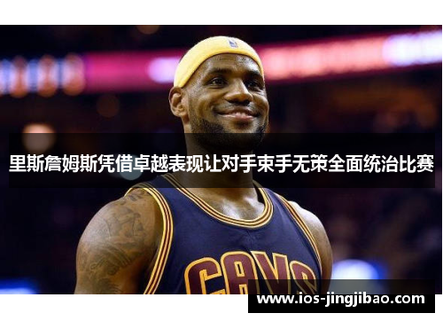 里斯詹姆斯凭借卓越表现让对手束手无策全面统治比赛