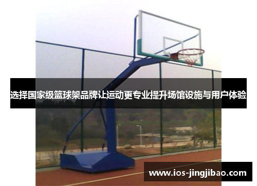 选择国家级篮球架品牌让运动更专业提升场馆设施与用户体验