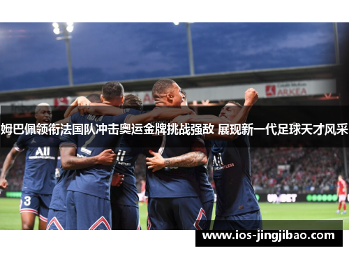姆巴佩领衔法国队冲击奥运金牌挑战强敌 展现新一代足球天才风采