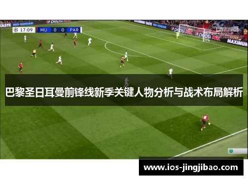 巴黎圣日耳曼前锋线新季关键人物分析与战术布局解析