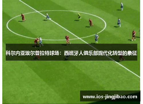 科尔内亚埃尔普拉特球场：西班牙人俱乐部现代化转型的象征