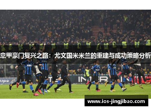 意甲豪门复兴之路：尤文国米米兰的重建与成功策略分析