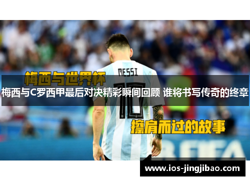 梅西与C罗西甲最后对决精彩瞬间回顾 谁将书写传奇的终章