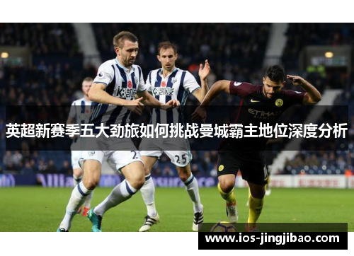 英超新赛季五大劲旅如何挑战曼城霸主地位深度分析