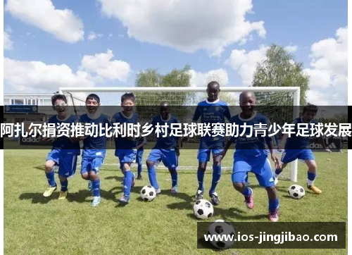 阿扎尔捐资推动比利时乡村足球联赛助力青少年足球发展
