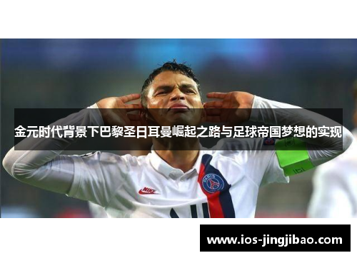 金元时代背景下巴黎圣日耳曼崛起之路与足球帝国梦想的实现