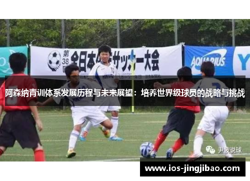 阿森纳青训体系发展历程与未来展望：培养世界级球员的战略与挑战