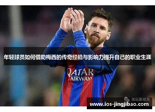 年轻球员如何借助梅西的传奇经验与影响力提升自己的职业生涯