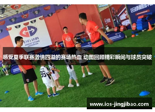 感受夏季联赛激情四溢的赛场热血 动图回顾精彩瞬间与球员突破