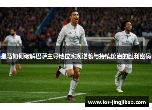 皇马如何破解巴萨主导地位实现逆袭与持续统治的胜利密码
