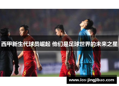 西甲新生代球员崛起 他们是足球世界的未来之星