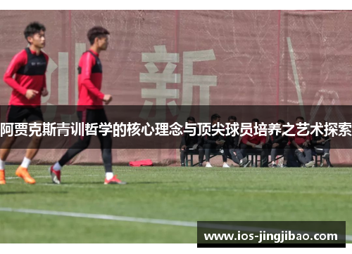阿贾克斯青训哲学的核心理念与顶尖球员培养之艺术探索