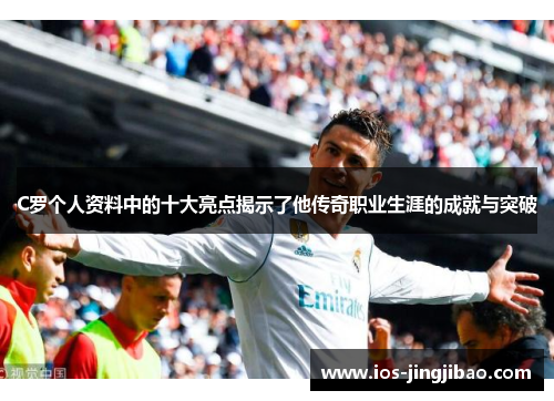 C罗个人资料中的十大亮点揭示了他传奇职业生涯的成就与突破