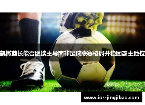凯撒酋长能否继续主导南非足球联赛格局并稳固霸主地位