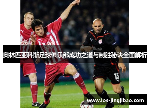 奥林匹亚科斯足球俱乐部成功之道与制胜秘诀全面解析