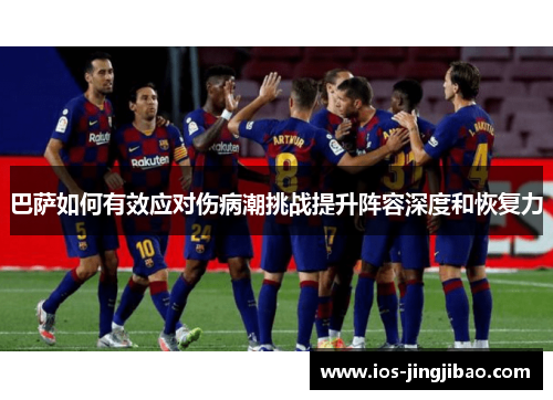 巴萨如何有效应对伤病潮挑战提升阵容深度和恢复力