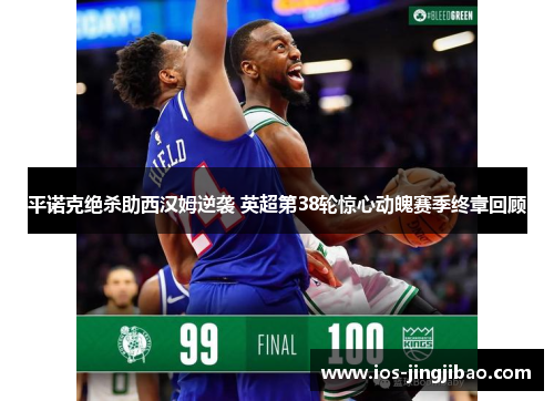 平诺克绝杀助西汉姆逆袭 英超第38轮惊心动魄赛季终章回顾