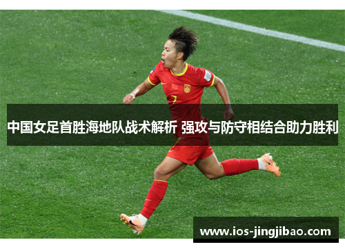 中国女足首胜海地队战术解析 强攻与防守相结合助力胜利