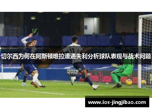 切尔西为何在阿斯顿维拉遭遇失利分析球队表现与战术问题